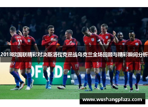 2018欧国联精彩对决斯洛伐克迎战乌克兰全场回顾与精彩瞬间分析