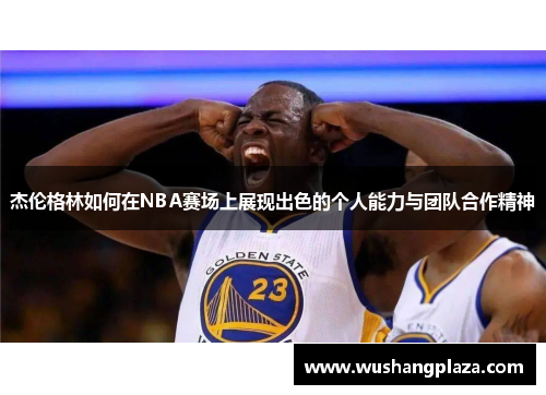 杰伦格林如何在NBA赛场上展现出色的个人能力与团队合作精神