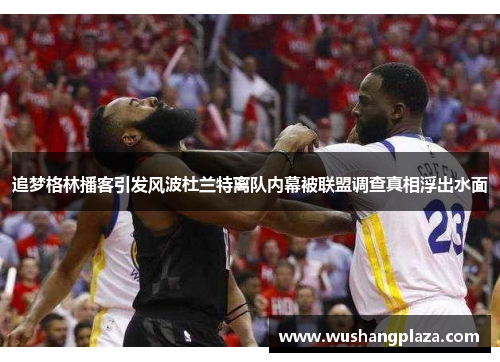 追梦格林播客引发风波杜兰特离队内幕被联盟调查真相浮出水面