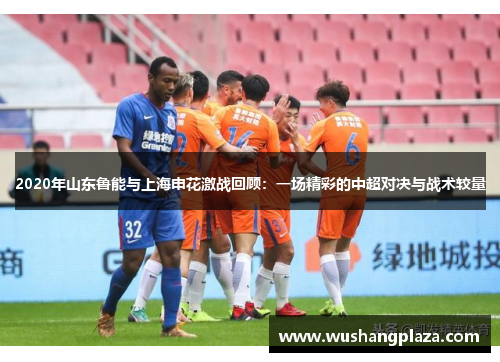 2020年山东鲁能与上海申花激战回顾：一场精彩的中超对决与战术较量