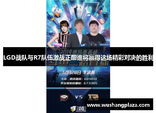 LGD战队与R7队伍激战正酣谁将赢得这场精彩对决的胜利