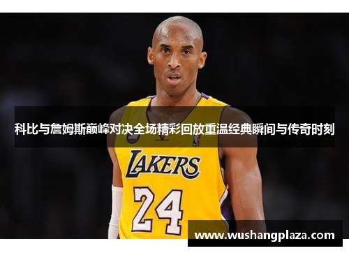 科比与詹姆斯巅峰对决全场精彩回放重温经典瞬间与传奇时刻