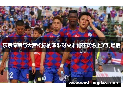 东京绿菌与大宫松鼠的激烈对决谁能在赛场上笑到最后