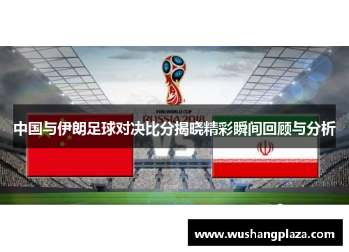 中国与伊朗足球对决比分揭晓精彩瞬间回顾与分析