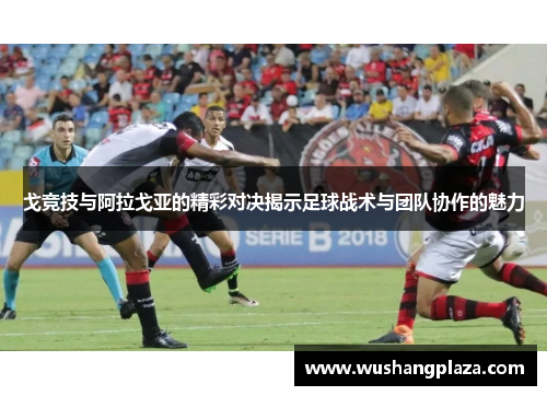 戈竞技与阿拉戈亚的精彩对决揭示足球战术与团队协作的魅力