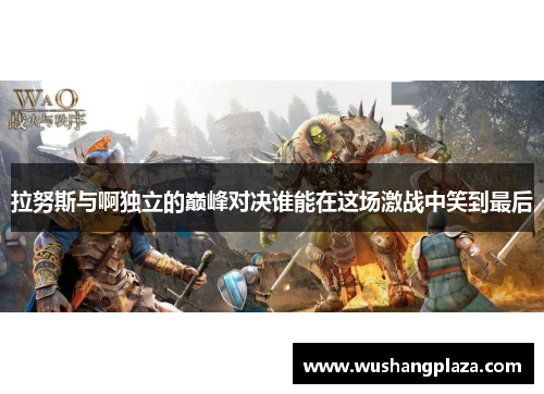 拉努斯与啊独立的巅峰对决谁能在这场激战中笑到最后