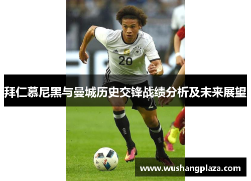 拜仁慕尼黑与曼城历史交锋战绩分析及未来展望